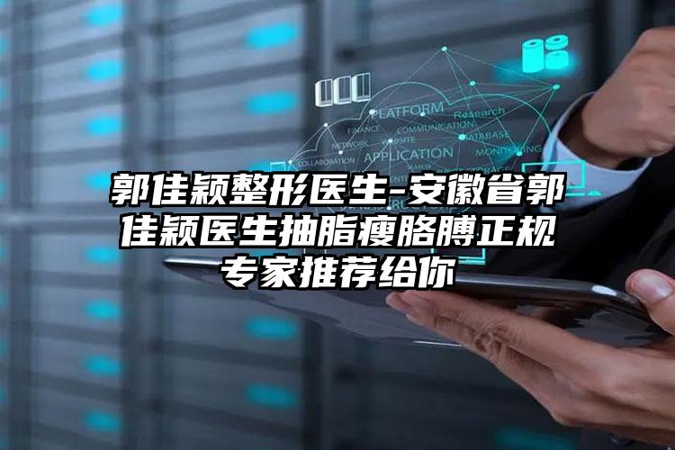 郭佳颖整形医生-安徽省郭佳颖医生抽脂瘦胳膊正规专家推荐给你