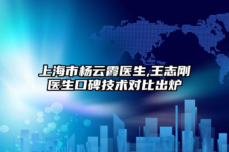 上海市杨云霞医生,王志刚医生口碑技术对比出炉