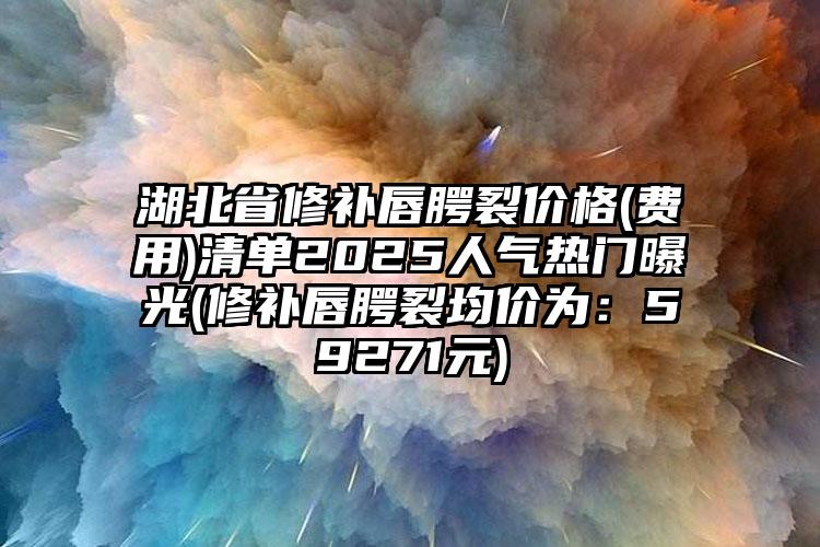 湖北省修补唇腭裂价格(费用)清单2025人气热门曝光(修补唇腭裂均价为：59271元)