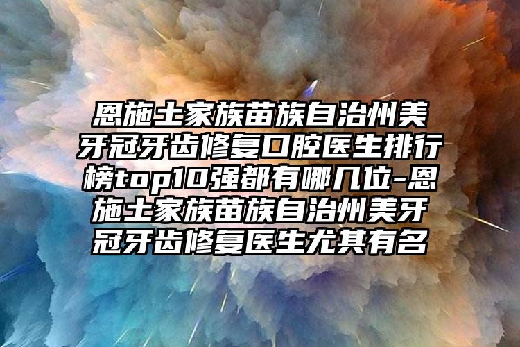 恩施土家族苗族自治州美牙冠牙齿修复口腔医生排行榜top10强都有哪几位-恩施土家族苗族自治州美牙冠牙齿修复医生尤其有名