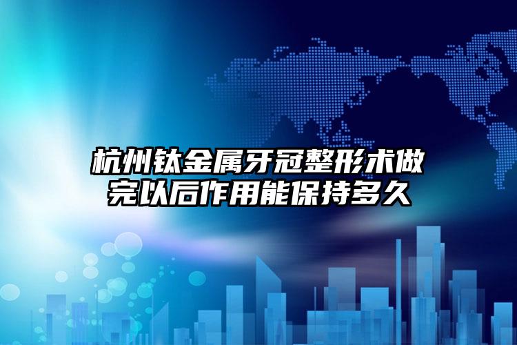 杭州钛金属牙冠整形术做完以后作用能保持多久