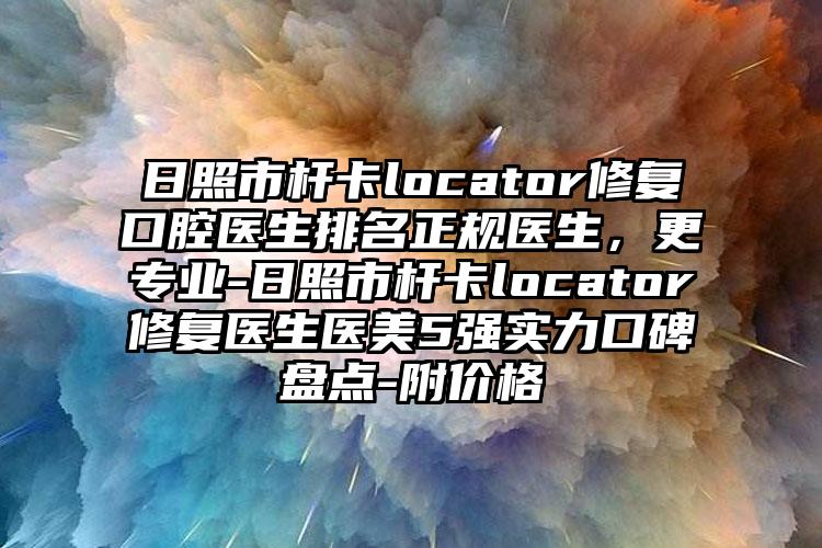 日照市杆卡locator修复口腔医生排名正规医生，更专业-日照市杆卡locator修复医生医美5强实力口碑盘点-附价格