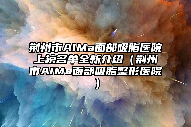 荆州市AIMa面部吸脂医院上榜名单全新介绍（荆州市AIMa面部吸脂整形医院）