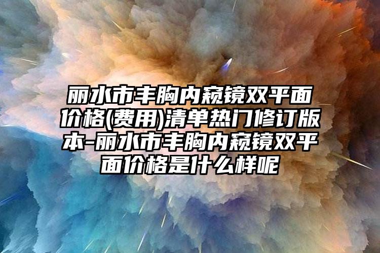 丽水市丰胸内窥镜双平面价格(费用)清单热门修订版本-丽水市丰胸内窥镜双平面价格是什么样呢