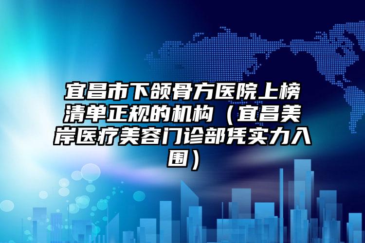 宜昌市下颌骨方医院上榜清单正规的机构（宜昌美岸医疗美容门诊部凭实力入围）