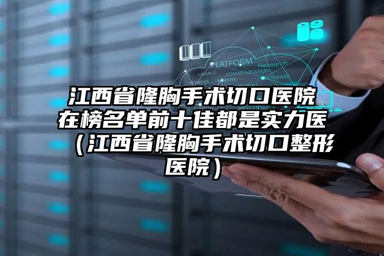 江西省隆胸手术切口医院在榜名单前十佳都是实力医（江西省隆胸手术切口整形医院）