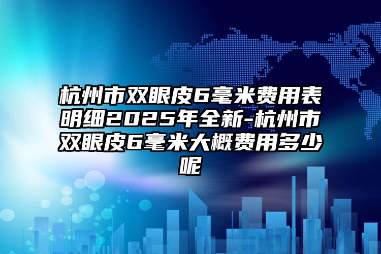 杭州市双眼皮6毫米费用表明细2025年全新-杭州市双眼皮6毫米大概费用多少呢