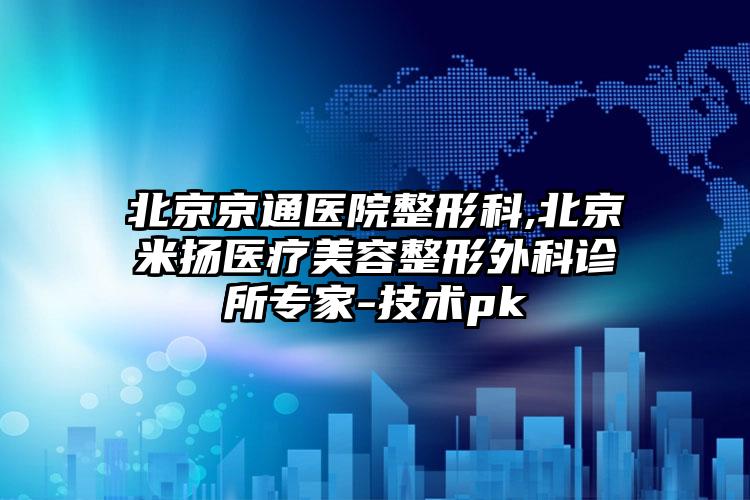 北京京通医院整形科,北京米扬医疗美容整形外科诊所专家-技术pk