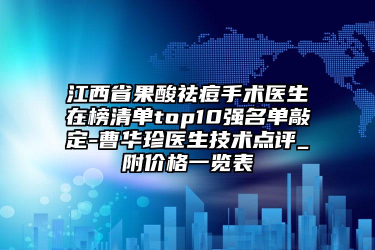 江西省果酸祛痘手术医生在榜清单top10强名单敲定-曹华珍医生技术点评_附价格一览表