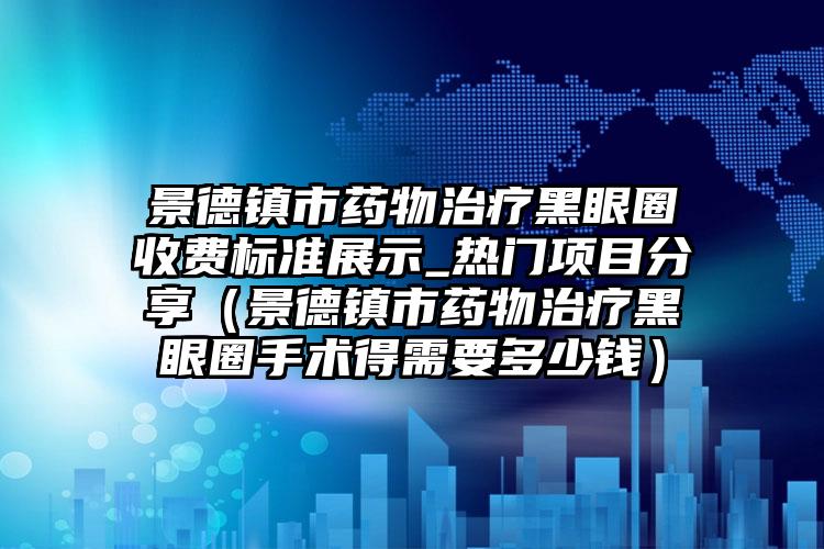 景德镇市药物治疗黑眼圈收费标准展示_热门项目分享（景德镇市药物治疗黑眼圈手术得需要多少钱）