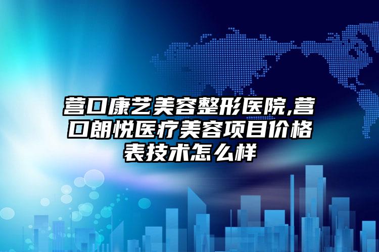 营口康艺美容整形医院,营口朗悦医疗美容项目价格表技术怎么样