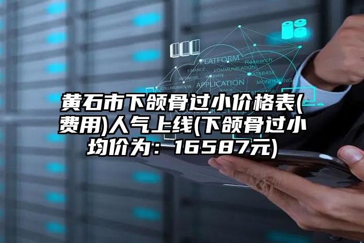 黄石市下颌骨过小价格表(费用)人气上线(下颌骨过小均价为：16587元)