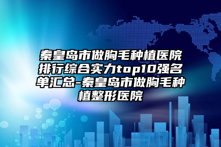 秦皇岛市做胸毛种植医院排行综合实力top10强名单汇总-秦皇岛市做胸毛种植整形医院