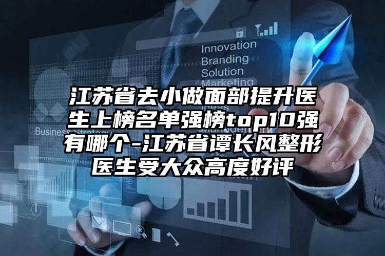 江苏省去小做面部提升医生上榜名单强榜top10强有哪个-江苏省谭长风整形医生受大众高度好评