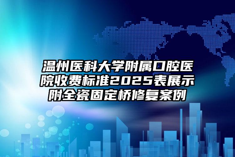 温州医科大学附属口腔医院收费标准2025表展示附全瓷固定桥修复案例