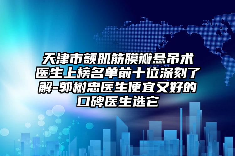 天津市额肌筋膜瓣悬吊术医生上榜名单前十位深刻了解-郭树忠医生便宜又好的口碑医生选它