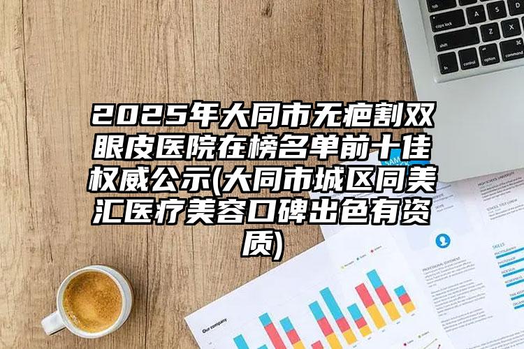 2025年大同市无疤割双眼皮医院在榜名单前十佳权威公示(大同市城区同美汇医疗美容口碑出色有资质)