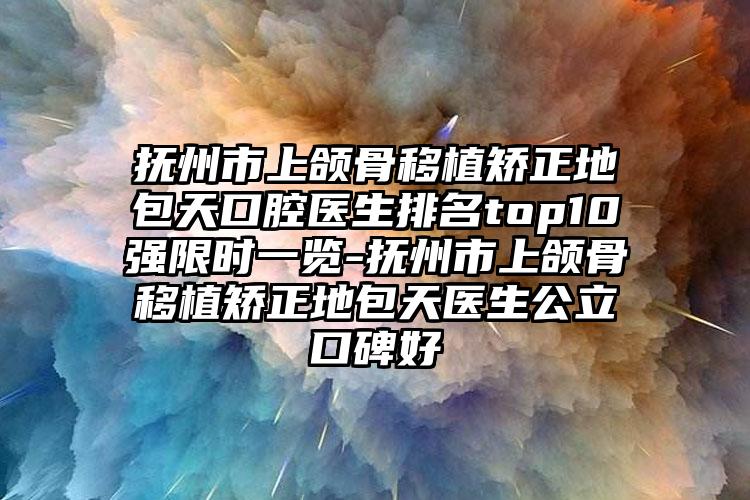 抚州市上颌骨移植矫正地包天口腔医生排名top10强限时一览-抚州市上颌骨移植矫正地包天医生公立口碑好