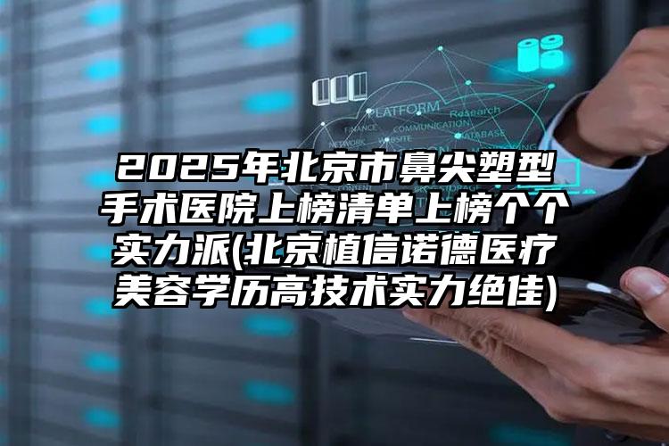 2025年北京市鼻尖塑型手术医院上榜清单上榜个个实力派(北京植信诺德医疗美容学历高技术实力绝佳)