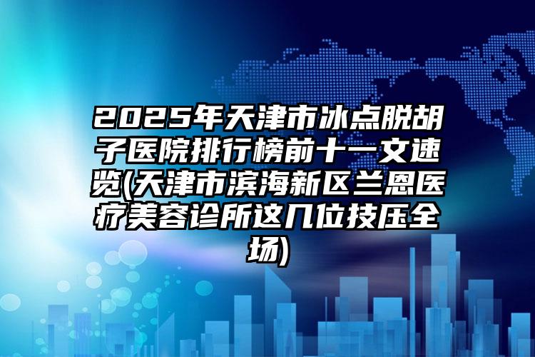 2025年天津市冰点脱胡子医院排行榜前十一文速览(天津市滨海新区兰恩医疗美容诊所这几位技压全场)