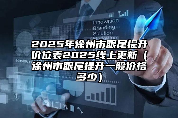 2025年徐州市眼尾提升价位表2025线上更新（徐州市眼尾提升一般价格多少）