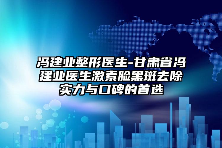 冯建业整形医生-甘肃省冯建业医生激素脸黑斑去除实力与口碑的首选