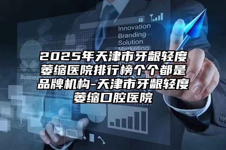 2025年天津市牙龈轻度萎缩医院排行榜个个都是品牌机构-天津市牙龈轻度萎缩口腔医院