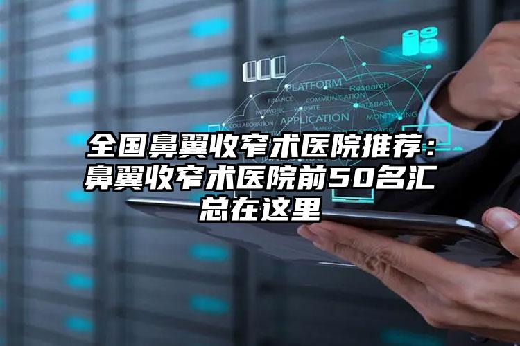 全国鼻翼收窄术医院推荐：鼻翼收窄术医院前50名汇总在这里