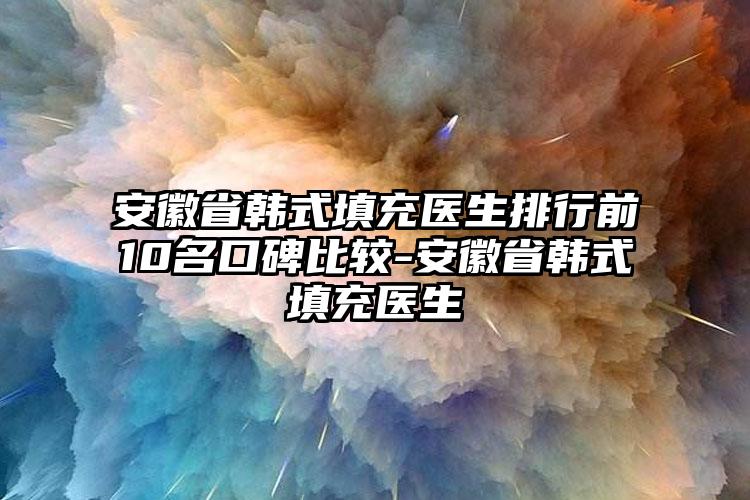 安徽省韩式填充医生排行前10名口碑比较-安徽省韩式填充医生