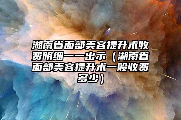 湖南省面部美容提升术收费明细一一出示（湖南省面部美容提升术一般收费多少）