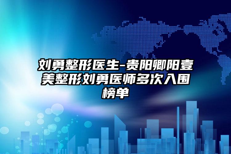 刘勇整形医生-贵阳卿阳壹美整形刘勇医师多次入围榜单