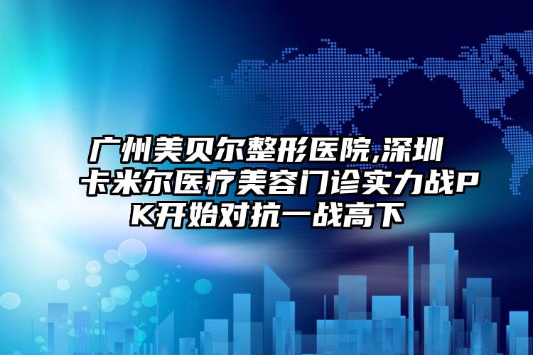 广州美贝尔整形医院,深圳卡米尔医疗美容门诊实力战PK开始对抗一战高下