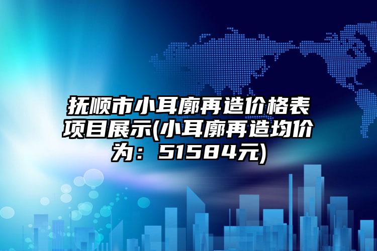 抚顺市小耳廓再造价格表项目展示(小耳廓再造均价为：51584元)