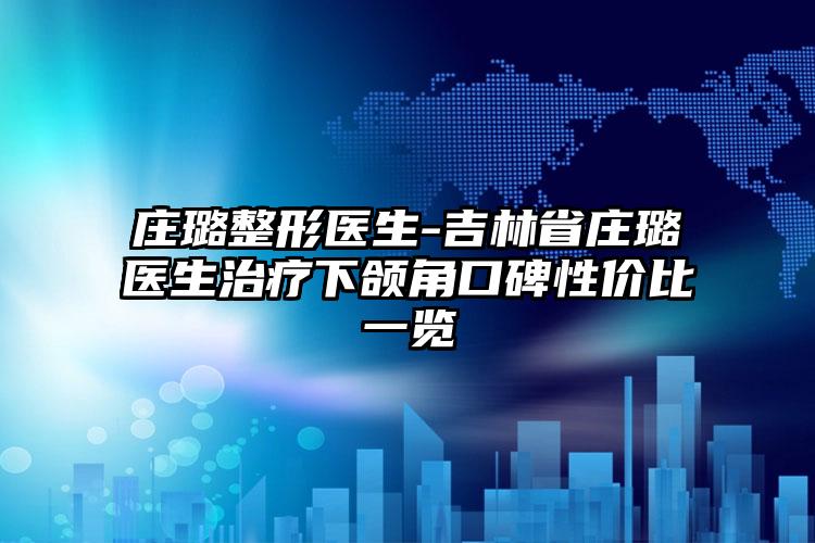 庄璐整形医生-吉林省庄璐医生治疗下颌角口碑性价比一览