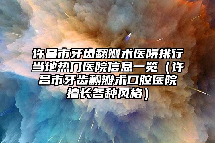 许昌市牙齿翻瓣术医院排行当地热门医院信息一览（许昌市牙齿翻瓣术口腔医院擅长各种风格）