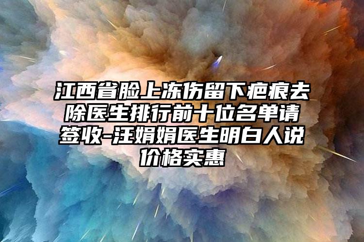 江西省脸上冻伤留下疤痕去除医生排行前十位名单请签收-汪娟娟医生明白人说价格实惠