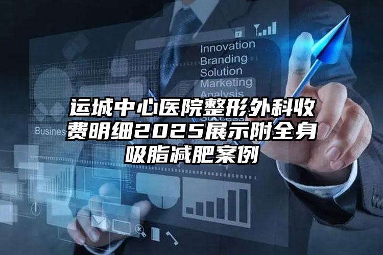 运城中心医院整形外科收费明细2025展示附全身吸脂减肥案例