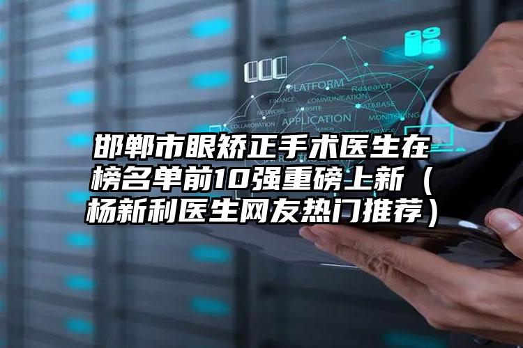 邯郸市眼矫正手术医生在榜名单前10强重磅上新（杨新利医生网友热门推荐）