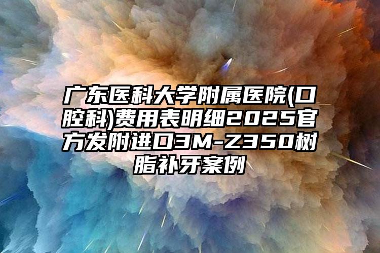 广东医科大学附属医院(口腔科)费用表明细2025官方发附进口3M-Z350树脂补牙案例