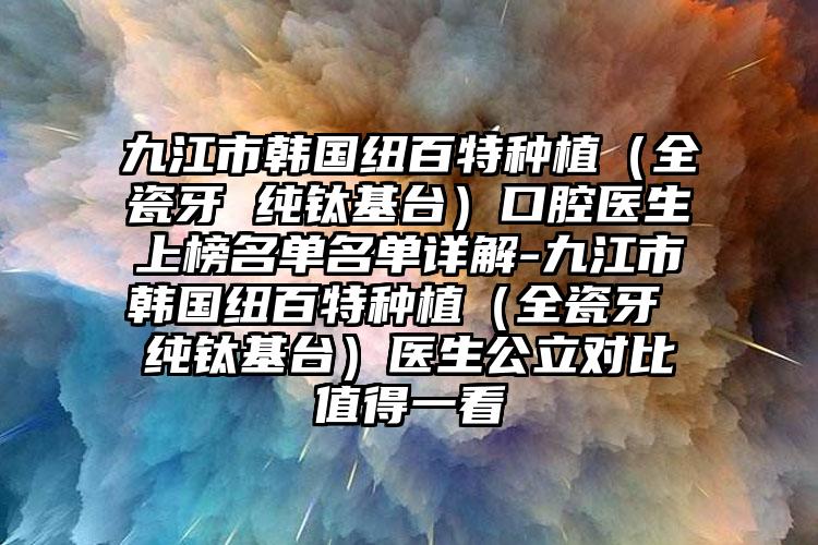 九江市韩国纽百特种植（全瓷牙 纯钛基台）口腔医生上榜名单名单详解-九江市韩国纽百特种植（全瓷牙 纯钛基台）医生公立对比值得一看