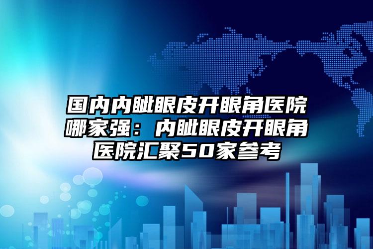 国内内眦眼皮开眼角医院哪家强：内眦眼皮开眼角医院汇聚50家参考