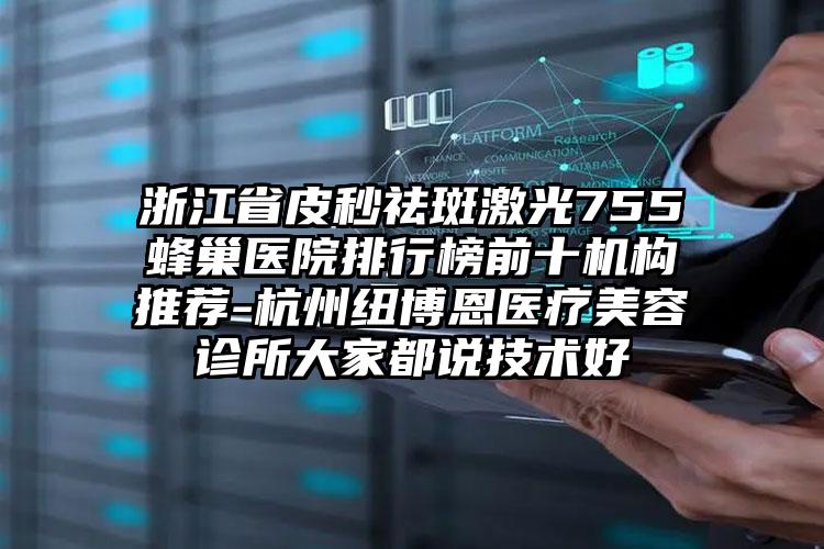 浙江省皮秒祛斑激光755蜂巢医院排行榜前十机构推荐-杭州纽博恩医疗美容诊所大家都说技术好