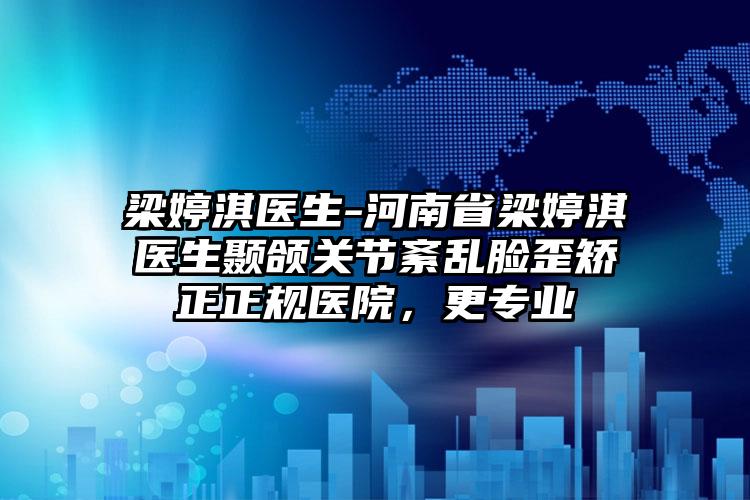 梁婷淇医生-河南省梁婷淇医生颞颌关节紊乱脸歪矫正正规医院，更专业