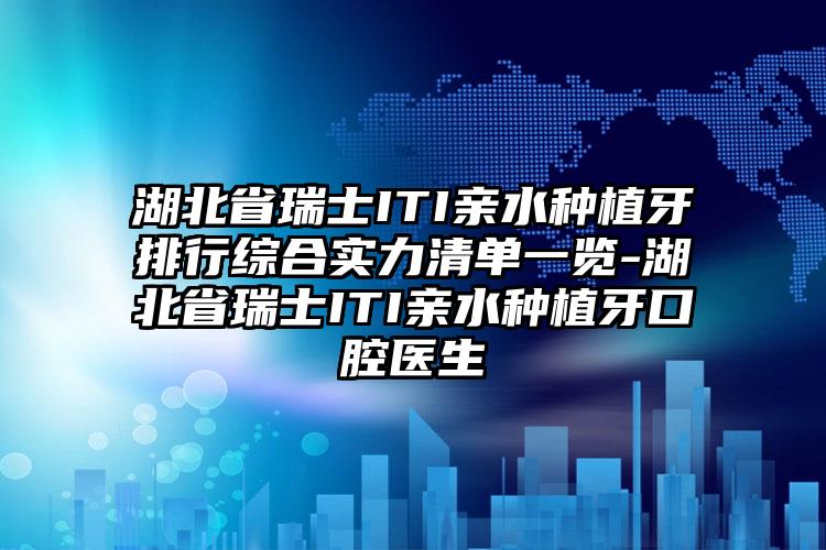 湖北省瑞士ITI亲水种植牙排行综合实力清单一览-湖北省瑞士ITI亲水种植牙口腔医生