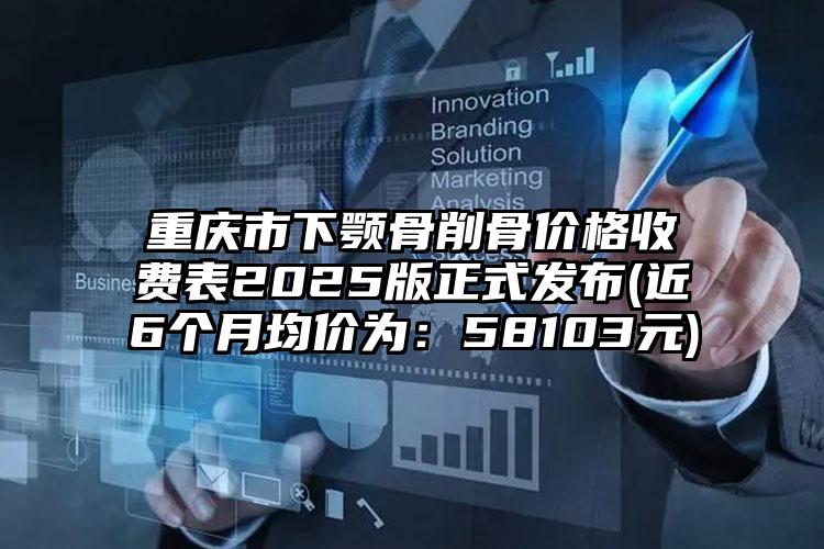 重庆市下颚骨削骨价格收费表2025版正式发布(近6个月均价为：58103元)