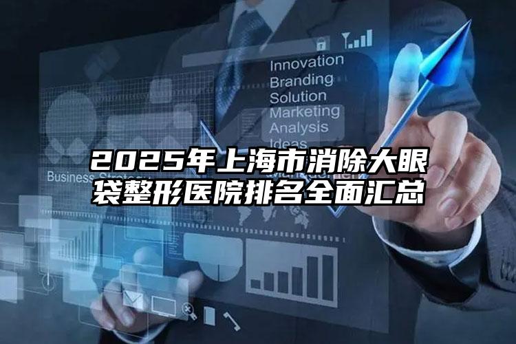 2025年上海市消除大眼袋整形医院排名全面汇总