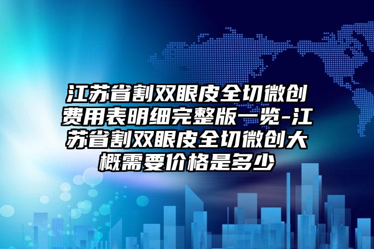 江苏省割双眼皮全切微创费用表明细完整版一览-江苏省割双眼皮全切微创大概需要价格是多少