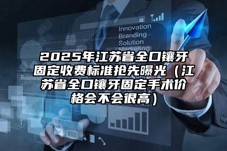 2025年江苏省全口镶牙固定收费标准抢先曝光（江苏省全口镶牙固定手术价格会不会很高）