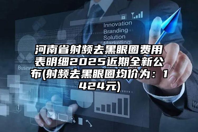 河南省射频去黑眼圈费用表明细2025近期全新公布(射频去黑眼圈均价为：1424元)