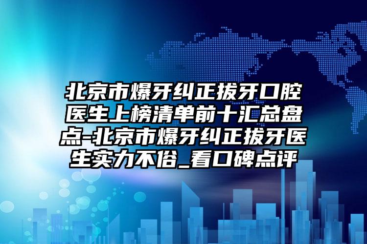 北京市爆牙纠正拔牙口腔医生上榜清单前十汇总盘点-北京市爆牙纠正拔牙医生实力不俗_看口碑点评